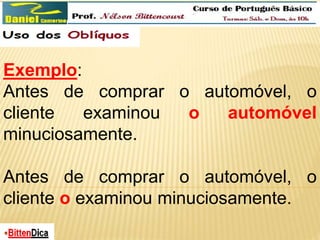 Exemplo: 
Antes de comprar o automóvel, o 
cliente examinou o automóvel 
minuciosamente. 
Antes de comprar o automóvel, o 
cliente o examinou minuciosamente. 
 