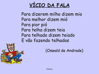 VÍCIO DA FALA Para dizerem milho dizem mio Para melhor dizem mió Para pior pió Para telha dizem teia Para telhado dizem teiado E vão fazendo telhados (Oswald de Andrade) 