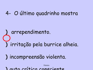 04-     O último quadrinho mostra  a)      arrependimento.  b)     irritação pela burrice alheia.  c)    incompreensão violenta.  d)    auto crítica consciente. e)  compreensão bem-humorada.   