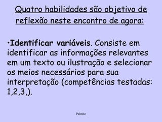 Quatro habilidades são objetivo de reflexão neste encontro de agora:   Identificar variáveis . Consiste em identificar as informações relevantes em um texto ou ilustração e selecionar os meios necessários para sua interpretação (competências testadas: 1,2,3,).   