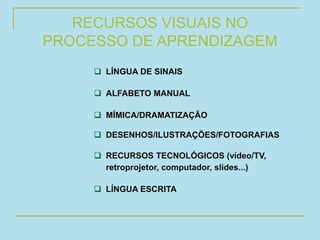 RECURSOS VISUAIS NO
PROCESSO DE APRENDIZAGEM
 LÍNGUA DE SINAIS
 ALFABETO MANUAL
 MÍMICA/DRAMATIZAÇÃO
 DESENHOS/ILUSTRAÇÕES/FOTOGRAFIAS
 RECURSOS TECNOLÓGICOS (vídeo/TV,
retroprojetor, computador, slides...)
 LÍNGUA ESCRITA
 