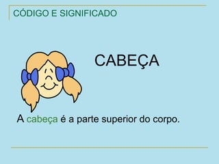 CÓDIGO E SIGNIFICADO
CABEÇA
A cabeça é a parte superior do corpo.
 