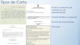 Tipos de Carta
•Carta comercial, de
cortesia ou de
apresentação;
•Carta familiar ou pessoal;
•Carta de reclamação;
•Circular;
 