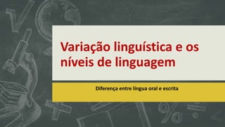 Variação linguística e os
níveis de linguagem
Diferença entre língua oral e escrita
 