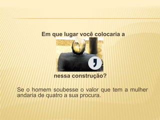 Em que lugar você colocaria a

nessa construção?
Se o homem soubesse o valor que tem a mulher
andaria de quatro a sua procura.

 