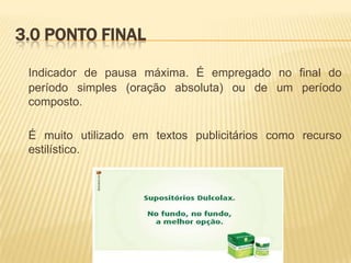 3.0 PONTO FINAL
Indicador de pausa máxima. É empregado no final do
período simples (oração absoluta) ou de um período
composto.
É muito utilizado em textos publicitários como recurso
estilístico.

 