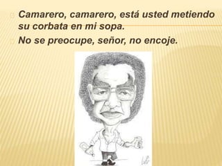 Camarero, camarero, está usted metiendo 
su corbata en mi sopa. 
No se preocupe, señor, no encoje. 
 