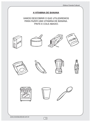 Editora Ciranda Cultural



                             A VITAMINA DE BANANA

                 VAMOS DESCOBRIR O QUE UTILIZAREMOS
                  PARA FAZER UMA VITAMINA DE BANANA.
                          PINTE E COLE ABAIXO.




www.cirandacultural.com.br
                                      19
 