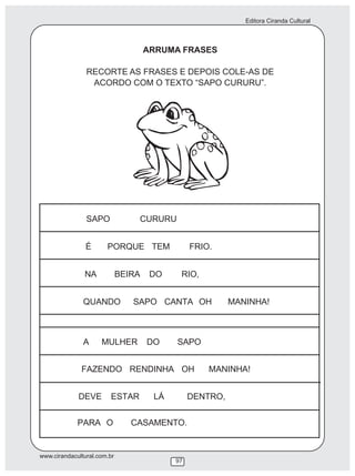 Editora Ciranda Cultural



                             ARRUMA FRASES

                RECORTE AS FRASES E DEPOIS COLE-AS DE
                 ACORDO COM O TEXTO “SAPO CURURU”.




www.cirandacultural.com.br
                                  97
 