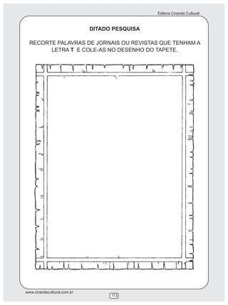 Editora Ciranda Cultural



                             DITADO PESQUISA

  RECORTE PALAVRAS DE JORNAIS OU REVISTAS QUE TENHAM A
        LETRA T E COLE-AS NO DESENHO DO TAPETE.




www.cirandacultural.com.br
                                   112
 