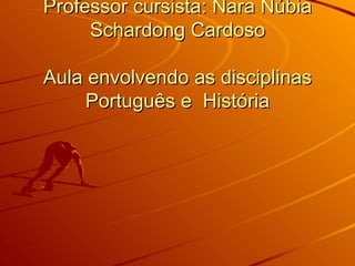 Plano de aula Professor cursista: Nara Núbia Schardong Cardoso Aula envolvendo as disciplinas Português e  História 