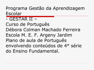 Programa Gestão da Aprendizagem Escolar - GESTAR II – Curso de Português Débora Colman Machado Ferreira Escola M. E. F. Argeny Jardim Plano de aula de Português envolvendo conteúdos de 4° série do Ensino Fundamental. 