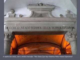 A capela dos ossos, com a sinistra inscrição: “Nós Ossos Que Aqui Estamos Pelos Vossos Esperamos”. 