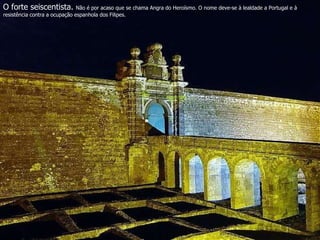 O forte seiscentista.  Não é por acaso que se chama Angra do Heroísmo. O nome deve-se à lealdade a Portugal e à resistência contra a ocupação espanhola dos Filipes. 