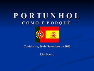 PORTUNHOL COMO E PORQUÊ   Cooltiva-te, 26 de Setembro de 2010 Rita Soeiro 