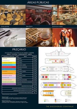 29 dezembro a 5 janeiro de 2014 | 8 dias / 7 noites
LISBOA - FUNCHAL - MARRAQUEXE - LISBOA
Categorias e descrição Nº Decks PREÇOS
1 Interior 25 Estoril € 990
2 Interior plus 10 Algarve € 1.050
3 Interior superior 32 Madeira € 1.110
4 Interior individual 3 Algarve, Madeira € 1.510
5 Interior premium 13 Açores, Navigators € 1.130
6 Interior individual premium 2 Açores € 1.630
7 Exterior 32 Algarve, Madeira € 1.220
7s Exterior individual 2 Algarve € 1.790
8 Exterior superior 36 Madeira, Açores € 1.330
9 Júnior suite 28 Madeira € 1.590
10 Exterior premium 36 Açores, Navigators € 1.850
11 Júnior suite superior 20 Açores, Promenade, Navigators € 2.010
12 Suite 5 Açores € 2.370
Adulto em 3ª e 4ª cama -25%
Jovens dos 11 aos 16 anos em 3ª ou 4ª cama* €350
Crianças até 10 anos em 3ª ou 4ª cama* Grátis
Suplemento para individual 50%
* Desde que partilhem a cabine com adultos
PREÇÁRIO
Promenade
Navigators
Observation
Azores
Madeira
Algarve
Estoril
Buffet
Cama de casal  Convertível (Duas camas baixas ou cama de casal) ^Individual (com cama alta)
4011 4007
Deck Navigators



301
303
307
311
313
315
317318
320
322
324
305309
310 306 302
304
308
312
314
316
Recepção
Restaurante
Lisboa
Ginásio
Welness
Center
326319
321
325
330323
329336
340333
339346
350343
327
328
332
334
338
342
344
348
352
354
331
335
337
341
345
347

Deck Azores
401
402
404
406
410
414
418
420
422
426
430
432
436
438
442
444
448
450
452
456
458
460
462
464
466
470
484
403
405
408
407
412
411
416
415
428
427
437
434
440
446
441
424
423
409
413
417
419
421
425
429
431
433
435
439
443
445
447
449
451
453
455
457
459
479
Centro
Médico
^
Deck Madeira
503
504510
507
601
605
609
613
615
619
623
625624
622
620621
618
617
616
614
612
611
607608
604603
610
606
602
Deck EstorilDeck Algarve





  
  

 


 




474
478
482
486
488
490
494
496
4A0
4A4
463
477
481
483
485
489
491
497
499
465
469
473
468472476480
4924984A2
461467471475
487493495
128
126
124
122
120
118
116
114
112
110
108
106
104
102
127
125 123 119 117 115
113
111
109
105
103
101
121

130
Estação
de rádio
544
540
534
528
526
524
520
516
514
508
506
502
543
539
533
527
525
523
519
515
513
509
505
501
522 518
521 517 511
512
^
530529
Bar
Lido Zarco Hall
Porto
Bar
Deck
Varanda
Salão
Gama
Deck Promenade
202
201
Casino
Shopping
Arcade
Iteens
Internet Area
Vip
Salão
Ilha Verde
Triplo Quadruplo Cama individal Sofá cama Banheira Elevado

Havana
Cigar Club
^
^
Piscina
Cat 1: Interior
Cat 2: Interior Plus
Cat 3: Interior Superior
Cat 4: Interior Individual
Cat 10: Exterior Premium
Cat 9 : Junior Suite
Cat 11: Superior Junior Suite
Cat 12: Suite
Cat 5: Interior Premium
Cat 7: Exterior
Cat 7s: : Exterior Individual
Cat 6: Interior Individual Premium
Cat 8: Exterior Superior
Ponte
Biblioteca
&
Sala
de jogos
Restaurante
Coimbra
Owner’s
Cabin
Gama Lounge Bar Porto Salão Ilha verde
Promenade
Navigators
Observation
Azores
Madeira
Algarve
Estoril
Buffet
Cama de casal  Convertível (Duas camas baixas ou cama de casal) ^Individual (com cama alta)
4011 4007
Deck Navigators



301
303
307
311
313
315
317318
320
322
324
305309
310 306 302
304
308
312
314
316
Recepção
Restaurante
Lisboa
Ginásio
Welness
Center
326319
321
325
330323
329336
340333
339346
350343
327
328
332
334
338
342
344
348
352
354
331
335
337
341
345
347

Deck Azores
401
402
404
406
410
414
418
420
422
426
430
432
436
438
442
444
448
450
452
456
458
460
462
464
466
470
484
403
405
408
407
412
411
416
415
428
427
437
434
440
446
441
424
423
409
413
417
419
421
425
429
431
433
435
439
443
445
447
449
451
453
455
457
459
479
Centro
Médico
^
Deck Madeira
503
504510
507
601
605
609
613
615
619
623
625624
622
620621
618
617
616
614
612
611
607608
604603
610
606
602
Deck EstorilDeck Algarve





  
  

 


 




474
478
482
486
488
490
494
496
4A0
4A4
463
477
481
483
485
489
491
497
499
465
469
473
468472476480
4924984A2
461467471475
487493495
128
126
124
122
120
118
116
114
112
110
108
106
104
102
127
125 123 119 117 115
113
111
109
105
103
101
121

130
Estação
de rádio
544
540
534
528
526
524
520
516
514
508
506
502
543
539
533
527
525
523
519
515
513
509
505
501
522 518
521 517 511
512
^
530529
Bar
Lido Zarco Hall
Porto
Bar
Deck
Varanda
Salão
Gama
Deck Promenade
202
201
Casino
Shopping
Arcade
Iteens
Internet Area
Vip
Salão
Ilha Verde
Triplo Quadruplo Cama individal Sofá cama Banheira E

Havana
Cigar Club
^
^
Piscina
Cat 1: Interior
Cat 2: Interior Plus
Cat 3: Interior Superior
Cat 4: Interior Individual
Cat 10: Exterior Premium
Cat 9 : Junior Suite
Cat 11: Superior Junior Suite
Cat 12: Suite
Cat 5: Interior Premium
Cat 7: Exterior
Cat 7s: : Exterior Individual
Cat 6: Interior Individual Premium
Cat 8: Exterior Superior
Ponte
Biblioteca
&
Sala
de jogos
Restaurante
Coimbra
Owner’s
Cabin
PREÇOS INCLUEM:
• Pensão completa • Acomodação em camarote da categoria selecionada •
Serviço de bagageiros no cais • Taxas portuárias e de serviço a bordo •
PREÇOS NÃO INCLUEM:
• Bebidas e extras de caráter pessoal • Marcação de serviços de valor
acrescentado a bordo • Excursões opcionais em terra • Seguro de viagem •
ÁREAS PÚBLICAS
 