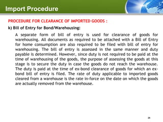 Import Procedure
PROCEDURE FOR CLEARANCE OF IMPORTED GOODS :
k) Bill of Entry for Bond/Warehousing:
   A separate form of ...