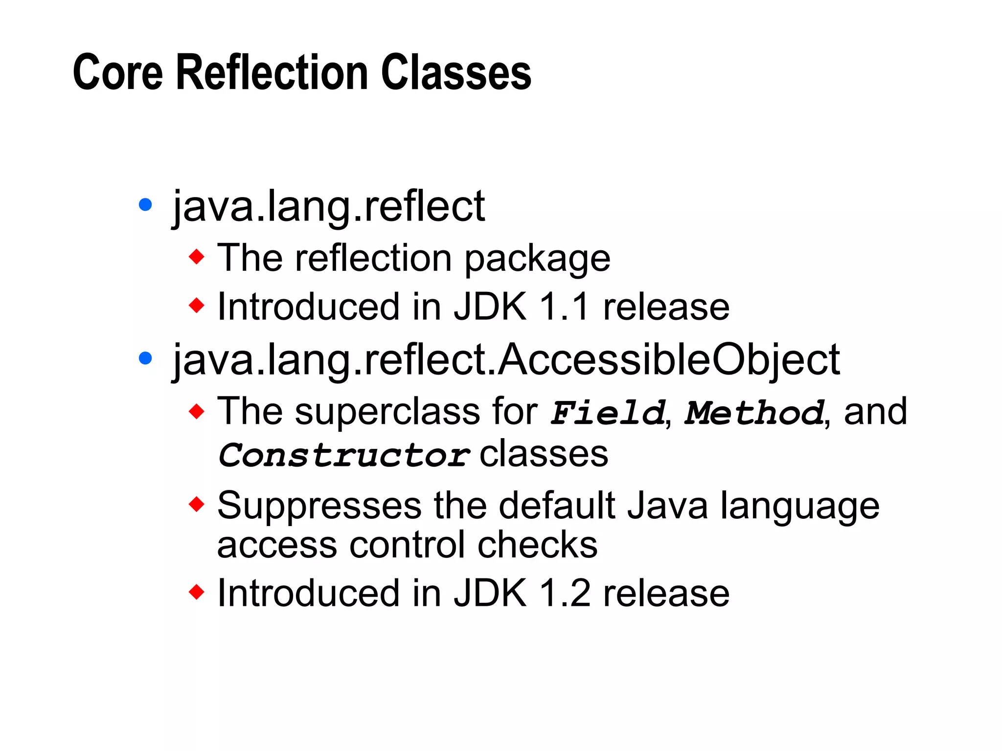 Core Reflection Classes java.lang.reflect The reflection package Introduced in JDK 1.1 release java.lang.reflect.AccessibleObject The superclass for  Field ,  Method , and  Constructor  classes Suppresses the default Java language access control checks Introduced in JDK 1.2 release 