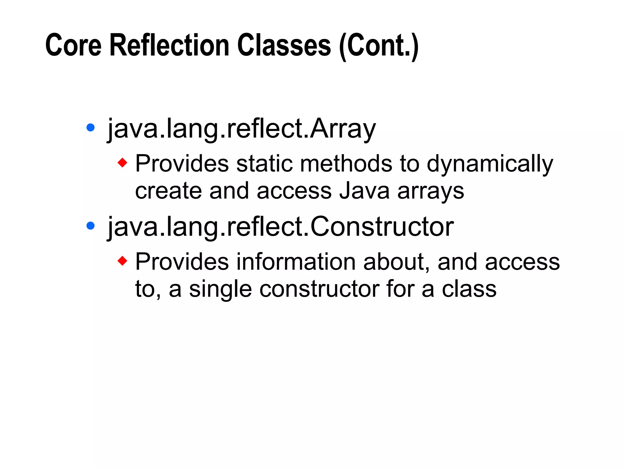 Core Reflection Classes (Cont.) java.lang.reflect.Array Provides static methods to dynamically create and access Java arrays java.lang.reflect.Constructor Provides information about, and access to, a single constructor for a class 