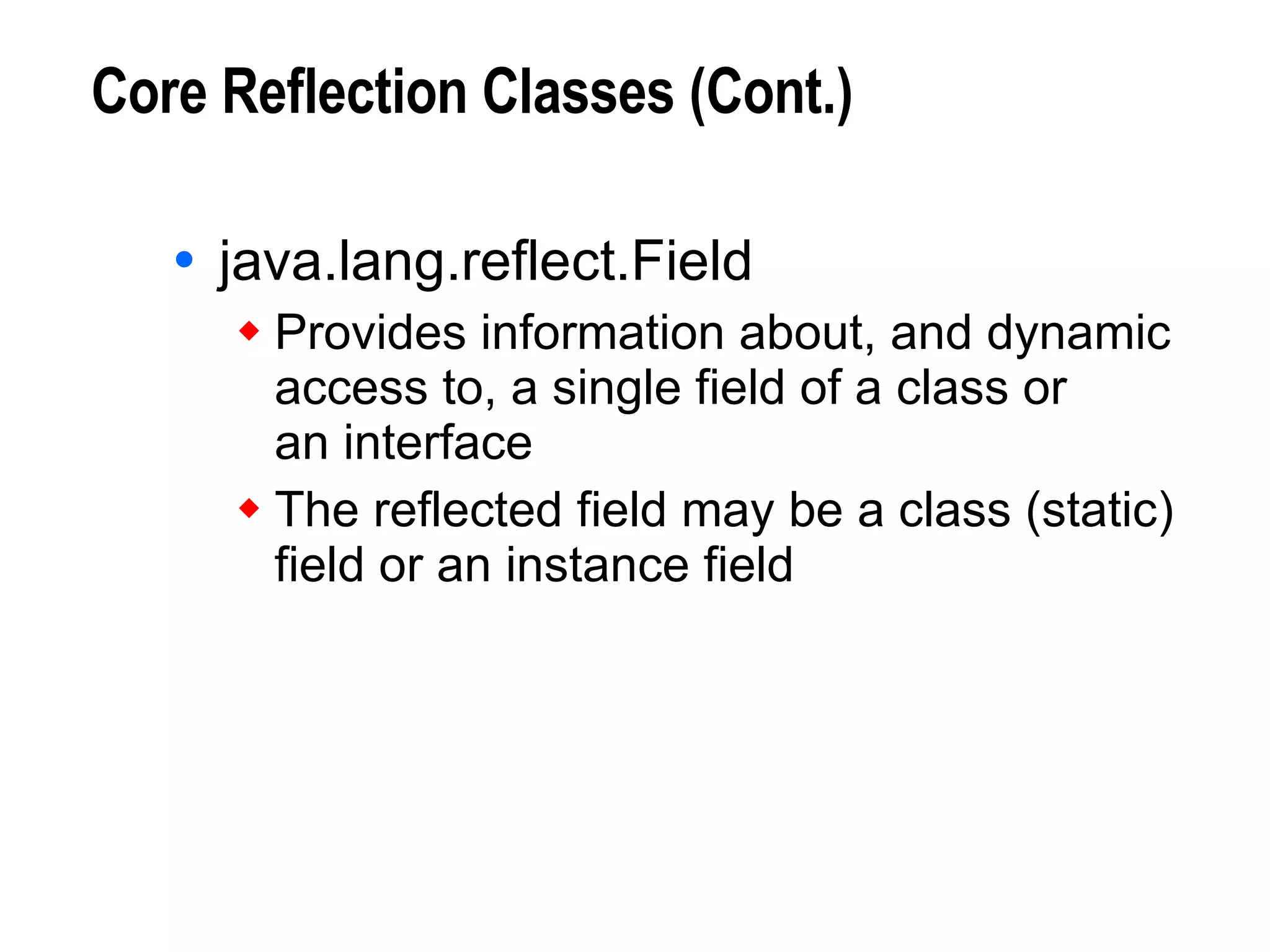 Core Reflection Classes (Cont.) java.lang.reflect.Field Provides information about, and dynamic access to, a single field of a class or  an interface The reflected field may be a class (static)  field or an instance field 
