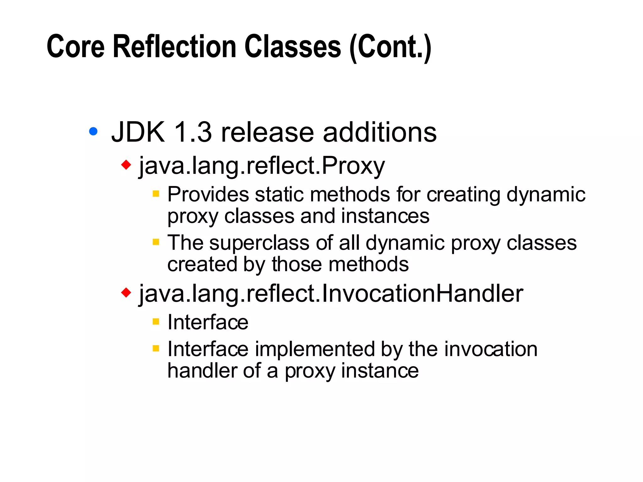 Core Reflection Classes (Cont.) JDK 1.3 release additions java.lang.reflect.Proxy Provides static methods for creating dynamic proxy classes and instances The superclass of all dynamic proxy classes created by those methods java.lang.reflect.InvocationHandler Interface Interface implemented by the invocation handler of a proxy instance 