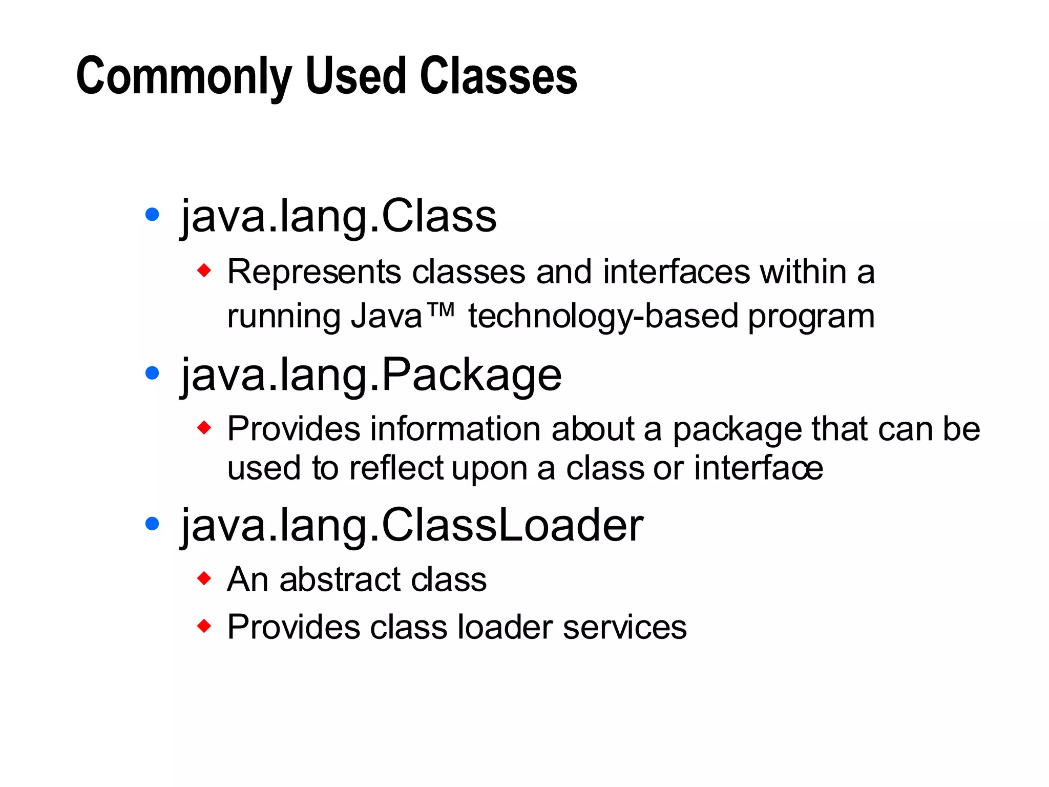 Commonly Used Classes java.lang.Class Represents classes and interfaces within a running Java™ technology-based program   java.lang.Package Provides information about a package that can be used to reflect upon a class or interface java.lang.ClassLoader An abstract class Provides class loader services 