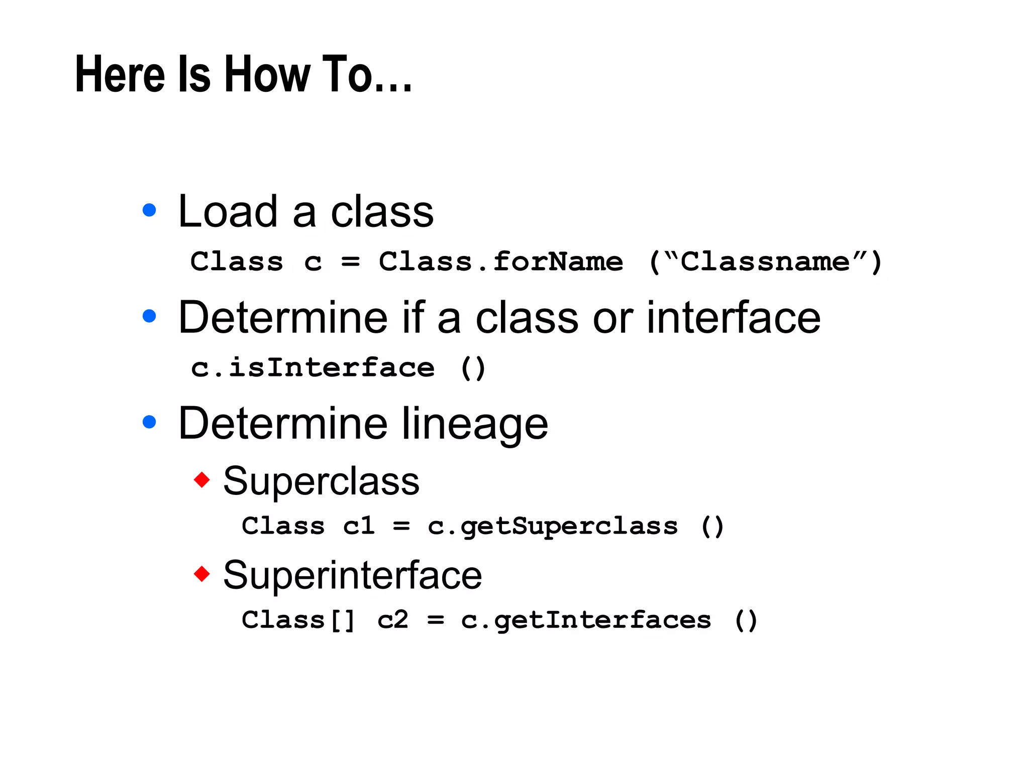 Here Is How To… Load a class Class c = Class.forName (“Classname”) Determine if a class or interface c.isInterface ()  Determine lineage Superclass Class c1 = c.getSuperclass () Superinterface Class[] c2 = c.getInterfaces () 