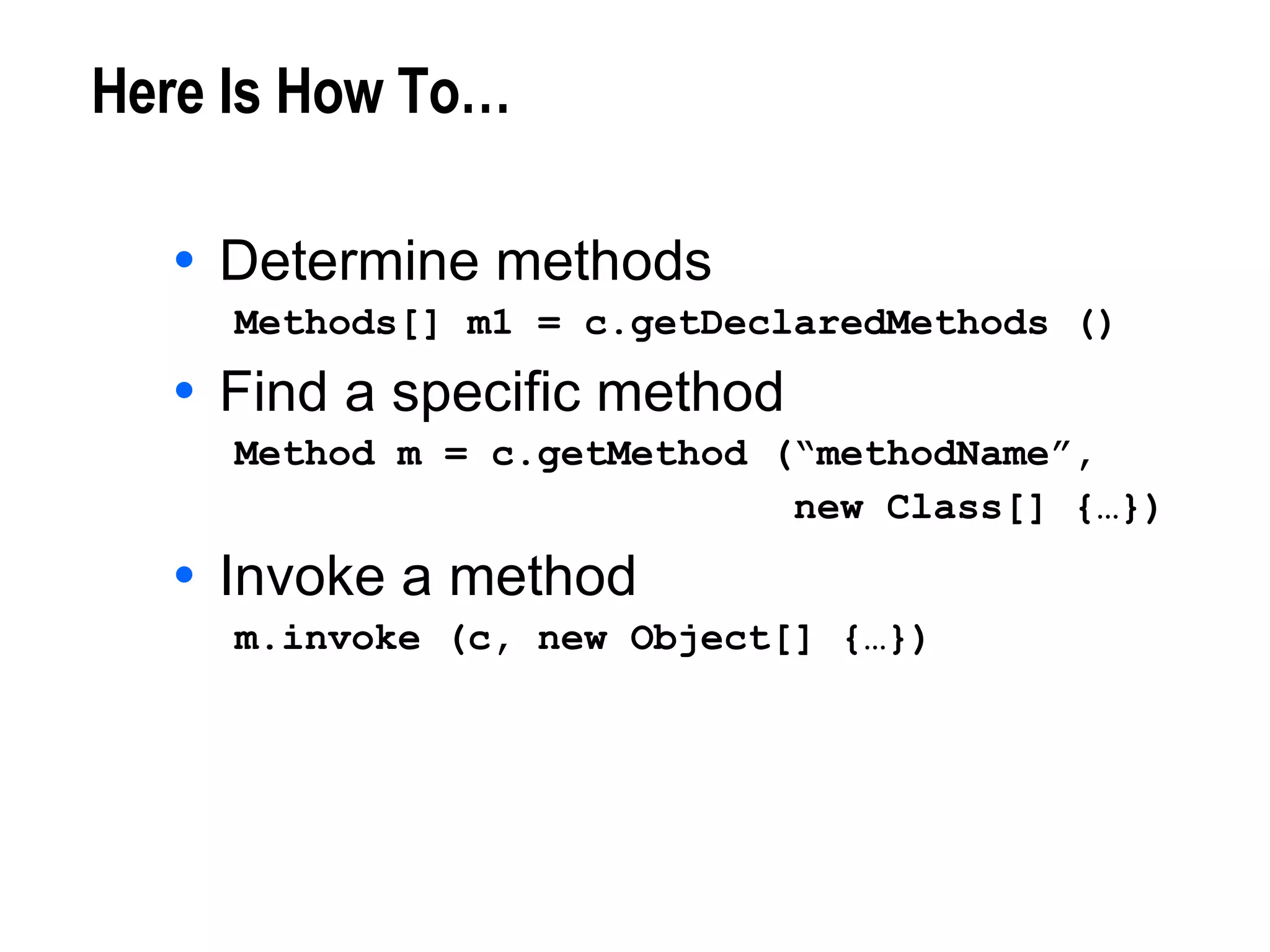 Here Is How To… Determine methods Methods[] m1 = c.getDeclaredMethods () Find a specific method Method m = c.getMethod (“methodName”,  new Class[] {…}) Invoke a method m.invoke (c, new Object[] {…}) 