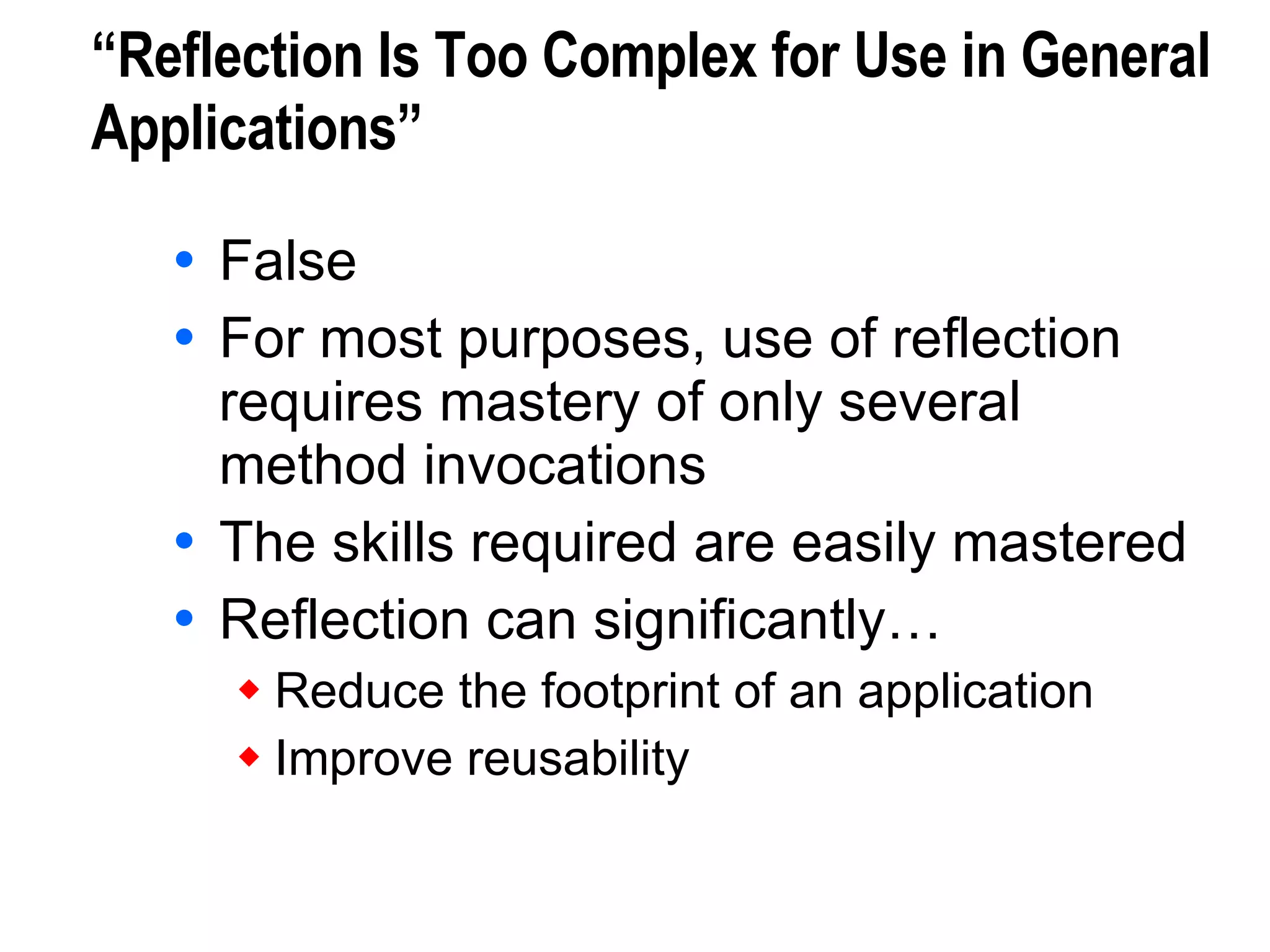 “Reflection Is Too Complex for Use in General Applications” False For most purposes, use of reflection requires mastery of only several method invocations The skills required are easily mastered Reflection can significantly… Reduce the footprint of an application Improve reusability 