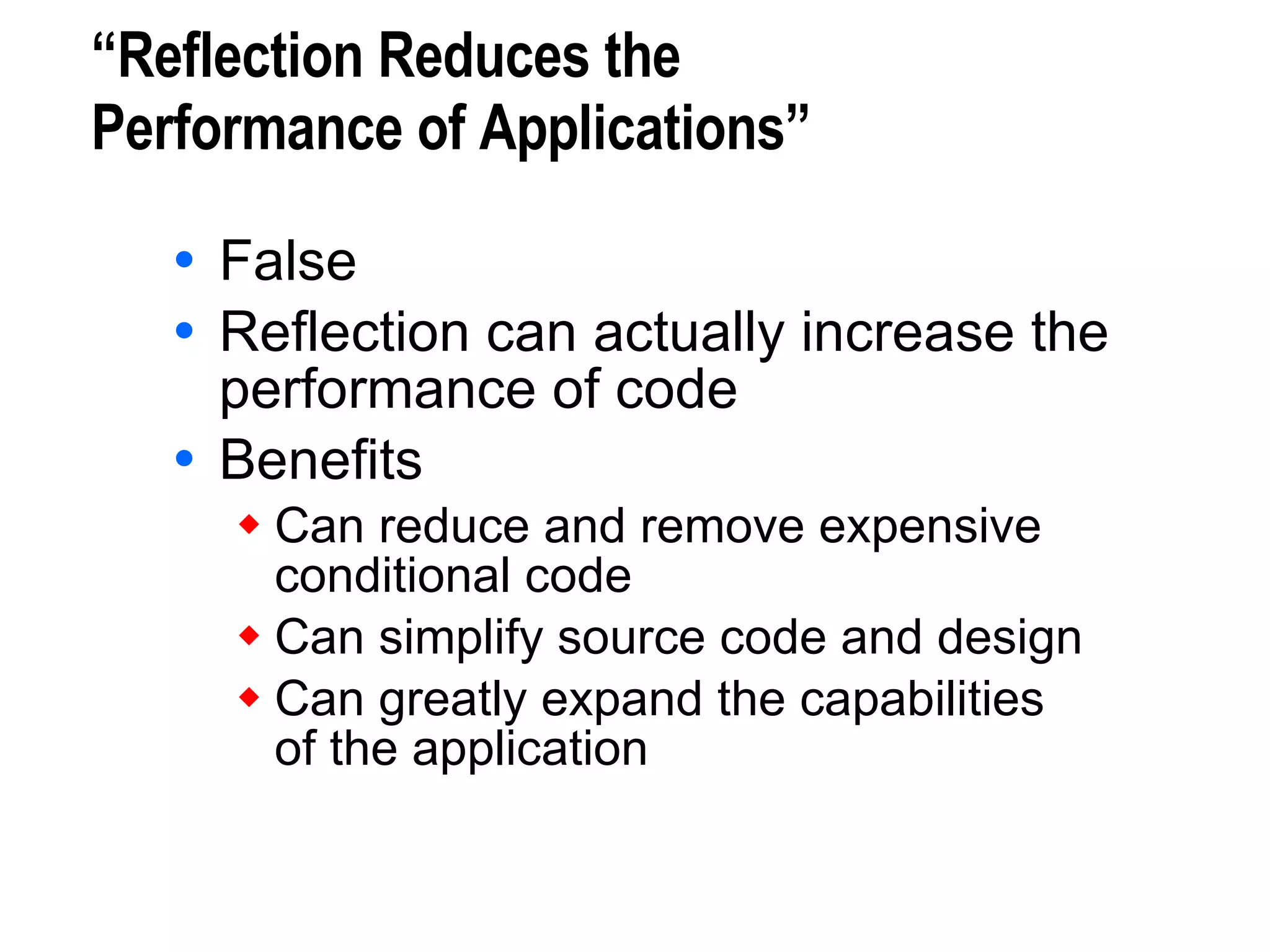 “Reflection Reduces the  Performance of Applications” False Reflection can actually increase the performance of code Benefits Can reduce and remove expensive conditional code Can simplify source code and design Can greatly expand the capabilities of the application 
