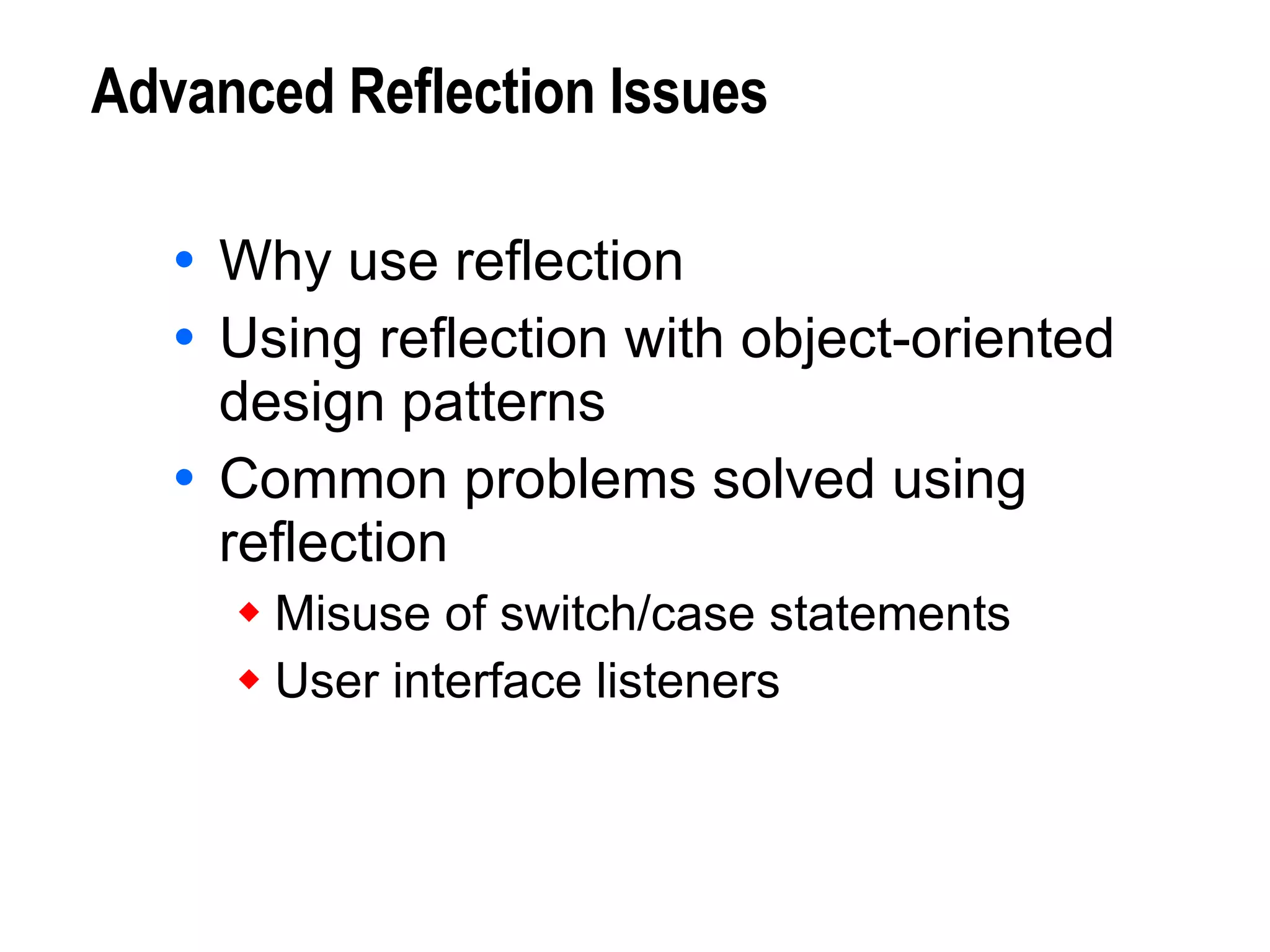 Advanced Reflection Issues Why use reflection Using reflection with object-oriented design patterns Common problems solved using reflection Misuse of switch/case statements User interface listeners 
