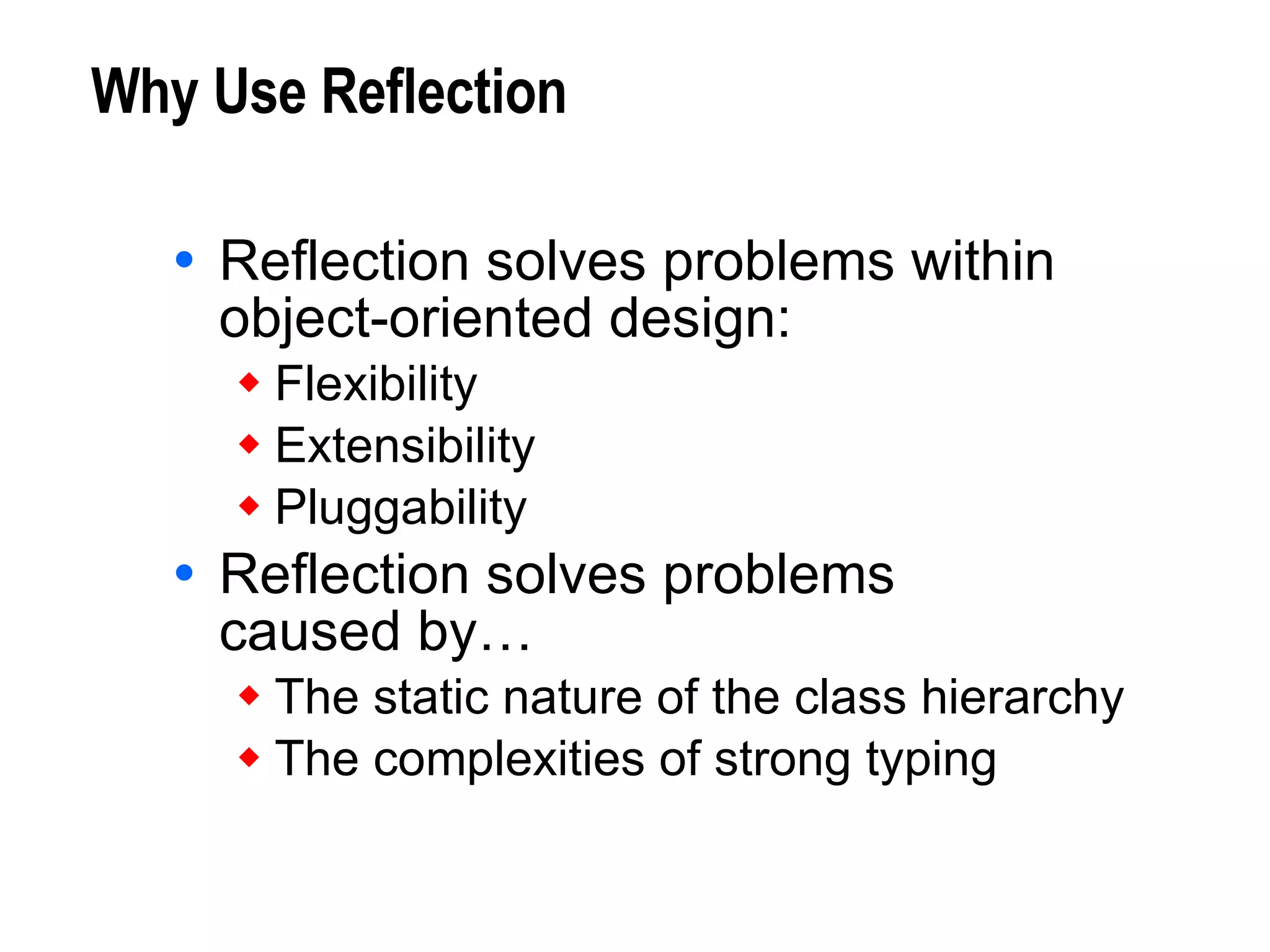 Why Use Reflection Reflection solves problems within  object-oriented design: Flexibility Extensibility Pluggability Reflection solves problems  caused by… The static nature of the class hierarchy The complexities of strong typing 