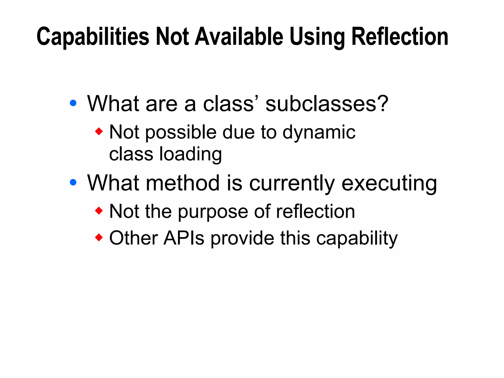 Capabilities Not Available Using Reflection What are a class’ subclasses? Not possible due to dynamic class loading What method is currently executing Not the purpose of reflection Other APIs provide this capability 