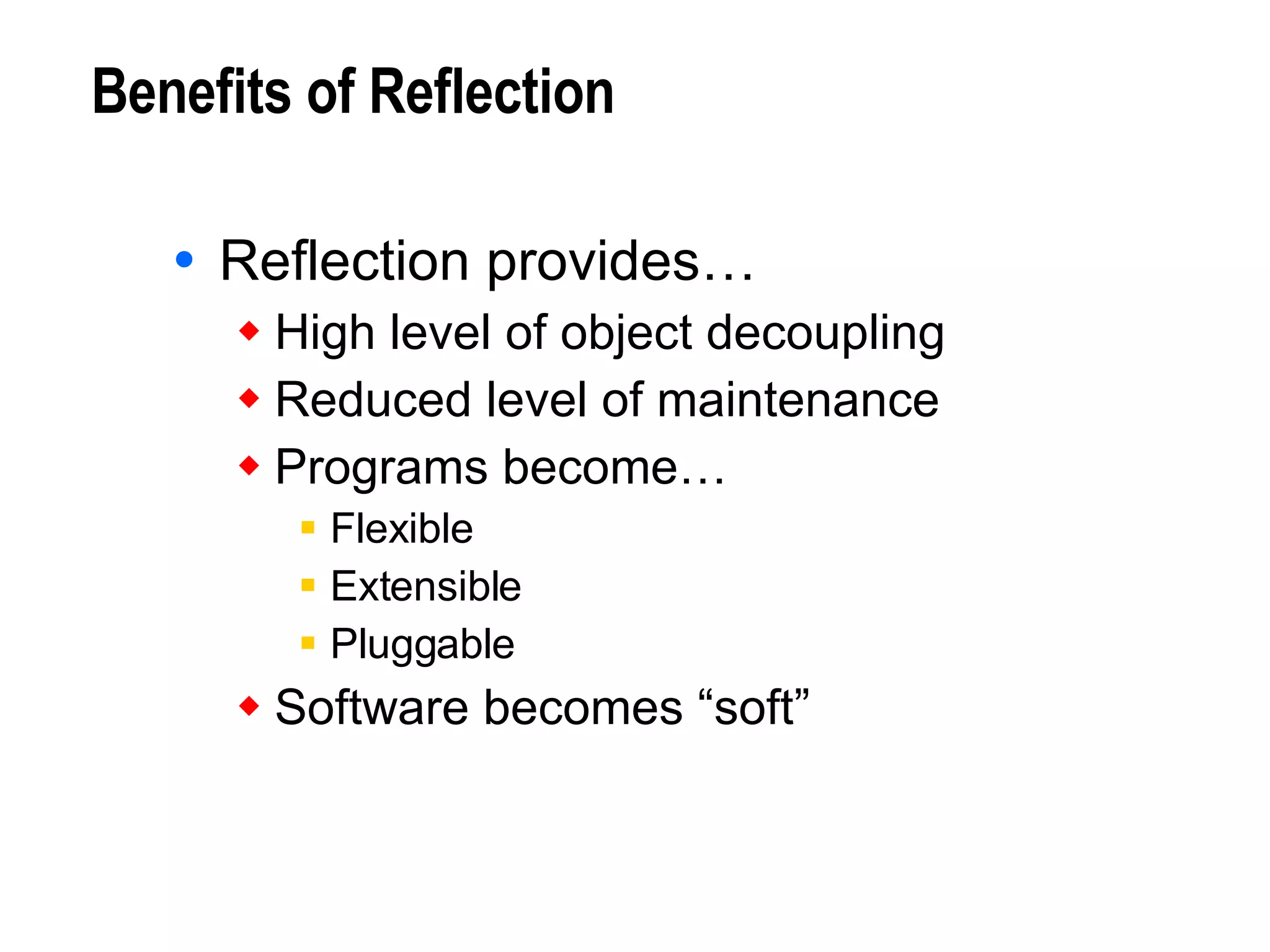 Benefits of Reflection Reflection provides… High level of object decoupling Reduced level of maintenance Programs become… Flexible Extensible Pluggable Software becomes “soft” 
