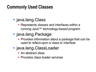 Commonly Used Classes java.lang.Class Represents classes and interfaces within a running Java™ technology-based program   java.lang.Package Provides information about a package that can be used to reflect upon a class or interface java.lang.ClassLoader An abstract class Provides class loader services 
