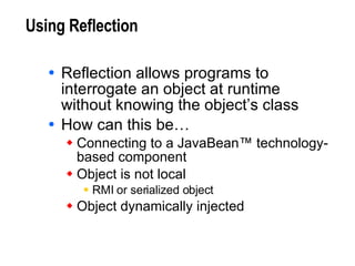 Using Reflection Reflection allows programs to interrogate an object at runtime without knowing the object’s class How can this be…  Connecting to a JavaBean™ technology- based component Object is not local RMI or serialized object Object dynamically injected 