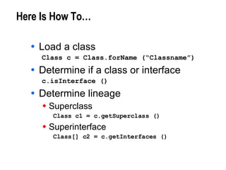 Here Is How To… Load a class Class c = Class.forName (“Classname”) Determine if a class or interface c.isInterface ()  Determine lineage Superclass Class c1 = c.getSuperclass () Superinterface Class[] c2 = c.getInterfaces () 
