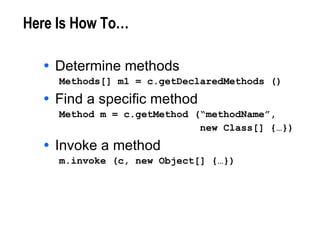 Here Is How To… Determine methods Methods[] m1 = c.getDeclaredMethods () Find a specific method Method m = c.getMethod (“methodName”,  new Class[] {…}) Invoke a method m.invoke (c, new Object[] {…}) 
