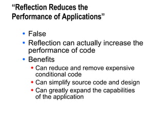 “Reflection Reduces the  Performance of Applications” False Reflection can actually increase the performance of code Benefits Can reduce and remove expensive conditional code Can simplify source code and design Can greatly expand the capabilities of the application 