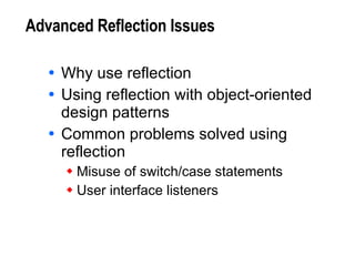 Advanced Reflection Issues Why use reflection Using reflection with object-oriented design patterns Common problems solved using reflection Misuse of switch/case statements User interface listeners 