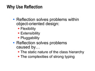 Why Use Reflection Reflection solves problems within  object-oriented design: Flexibility Extensibility Pluggability Reflection solves problems  caused by… The static nature of the class hierarchy The complexities of strong typing 