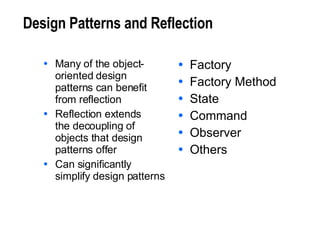 Design Patterns and Reflection Many of the object- oriented design patterns can benefit from reflection Reflection extends  the decoupling of objects that design patterns offer Can significantly simplify design patterns Factory Factory Method State Command Observer Others 