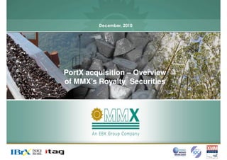 December, 2010




PortX acquisition – Overview
of MMX’s Royalty Securities
 