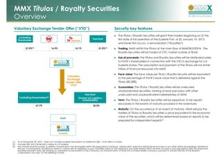 MMX Títulos / Royalty Securities
 Overview
 Voluntary Exchange Tender Offer (“VTO”)                                                                  Security key features
                                                                                                              The Títulos / Royalty Securities will grant their holders beginning on (i) the
       Controlling
                                                                                   Free float                 first date of full operation of the Sudeste Port, or (ii) January 1st, 2013,
      Shareholder
                                                                                                              whichever first occurs, a remuneration (“Royalties”)
              37.5%(1)                  16.9%                    14.1%                    31.5%(1)            Trading: MMX will list the Títulos at the main floor of BM&FBOVESPA. The
                                                                                                              Royalty Securities will be traded at OTC market outside of Brazil

                                                                                                              Use of proceeds: The Títulos and Royalty Securities will be distributed solely
                                                                                                              to PortX’s shareholders in connection with the VTO in exchange for LLX
                                                                                                              Sudeste shares. The subscription and payment of the Títulos will not entail
                                                                                                              inflow of financial resources into MMX

                                                                                                              Face value: The face value per Título / Royalty Security will be equivalent
                                                         Voluntary
                                                         Exchange                                             to the percentage of PortX’s book value that is delivered against the
                                                        Tender Offer                                          Títulos (80.28%)
                                                           “VTO”
                                                                                                              Guarantees: The Títulos / Royalty Securities will be unsecured
                                                                                                              unsubordinated securities, ranking at least pari passu with other
                                                                           Free float                         unsecured and unsubordinated indebtedness of MMX
       Controlling Shareholders(2)                                   (Former LLX Logistica
                                                                         shareholders)                        Term: The Títulos / Royalty Securities will be perpetual, to be repaid
                                                                                                              exclusively in the events of maturity provided in the indentures
                         67.7%                                                      32.3%
                                                                                                              Maturity: On the occurrence of an event of maturity, MMX will pay the
                                                                                                              holders of Títulos or Royalty Securities a price equivalent to the economic
                                                                                                              value of the securities, which will be determined based on reports to be
                                                  PortX
                                                                                                              prepared by independent experts(1)



                                                Sudeste


(1)   As of November 29, 2010. Does not consider possible subscription of additional US$1,110.8 million in shares.
(2)   Includes EBX and Centennial’s stakes in LLX Sudeste.
(3)   The maturity events include: (i) petition in bankruptcy not discharged within the legal period, bankrupt, adjudication, judicial or extrajudicial recovery or any other similar proceedings created by
      the law, involving MMX; (ii) failure by MMX to comply with its obligation to pay Royalties owed on the respective due date thereof which remains uncured a one-year period after the respective
      Royalties payment date; (iii) winding up, dissolution or termination of the Company; (iv) transformation of MMX into a limited liability company, pursuant to Articles 220-222 of the Brazilian
      Corporations Law and; (v) the delisting of MMX.
 