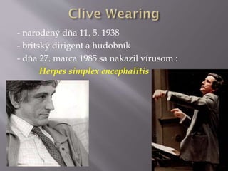 - narodený dňa 11. 5. 1938
- britský dirigent a hudobník
- dňa 27. marca 1985 sa nakazil vírusom :
Herpes simplex encephalitis
 