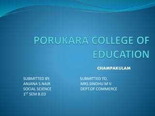 CHAMPAKULAM
SUBMITTED BY, SUBMITTED TO,
ANJANA S.NAIR MRS.SINDHU M V
SOCIAL SCIENCE DEPT.OF COMMERCE
1ST SEM B.ED
 