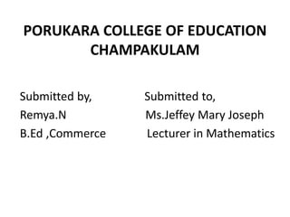 PORUKARA COLLEGE OF EDUCATION
CHAMPAKULAM
Submitted by, Submitted to,
Remya.N Ms.Jeffey Mary Joseph
B.Ed ,Commerce Lecturer in Mathematics
 