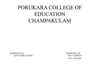 PORUKARA COLLEGE OF
EDUCATION
CHAMPAKULAM
SUBMITTED TO, SUBMITTED BY,
JEFFY MARY JOSEPH TINCY THOMAS
B.Ed ENGLISH
 