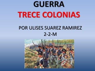 GUERRA
TRECE COLONIAS
POR ULISES SUAREZ RAMIREZ
          2-2-M
 