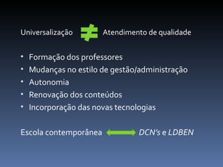 Universalização  Atendimento de qualidade Formação dos professores Mudanças no estilo de gestão/administração Autonomia Renovação dos conteúdos Incorporação das novas tecnologias Escola contemporânea  DCN’s  e  LDBEN 
